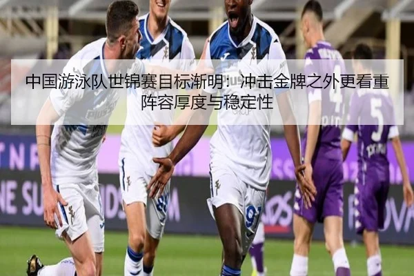 中国游泳队世锦赛目标渐明：冲击金牌之外更看重阵容厚度与稳定性